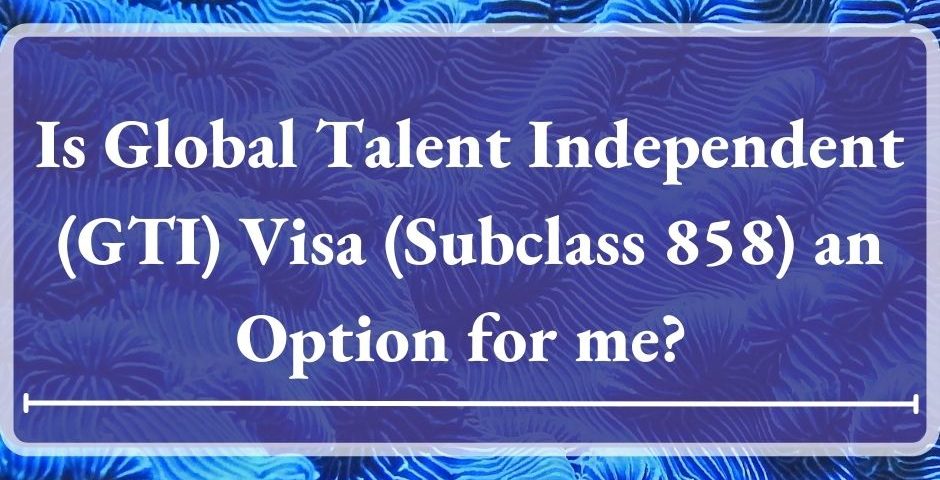 Is Global Talent Independent (GTI) Visa (Subclass 858) an Option for me? 